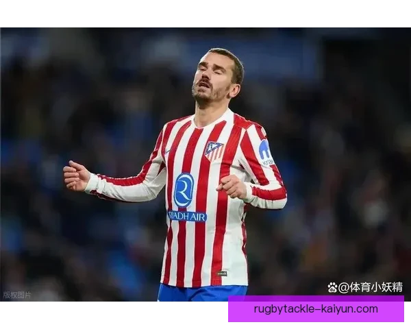 格列兹曼与马竞球迷互动频繁，表现稳健引发关注